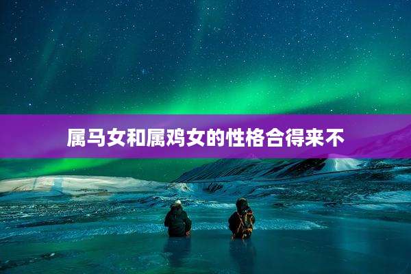 属马女和属鸡女的性格合得来不