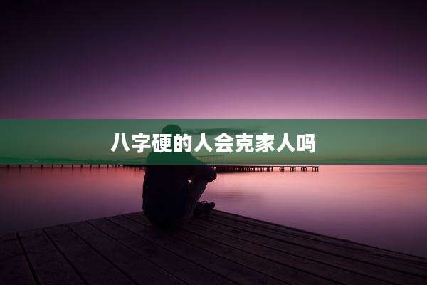 八字硬的人会克家人吗