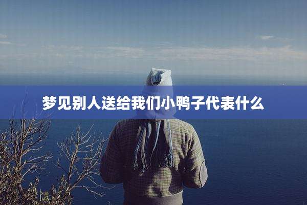 梦见别人送给我们小鸭子代表什么