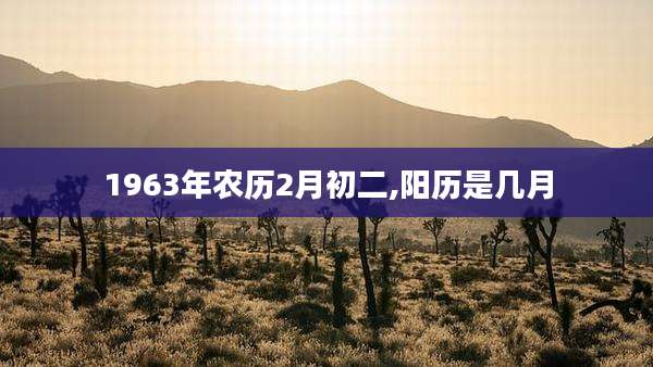 1963年农历2月初二,阳历是几月
