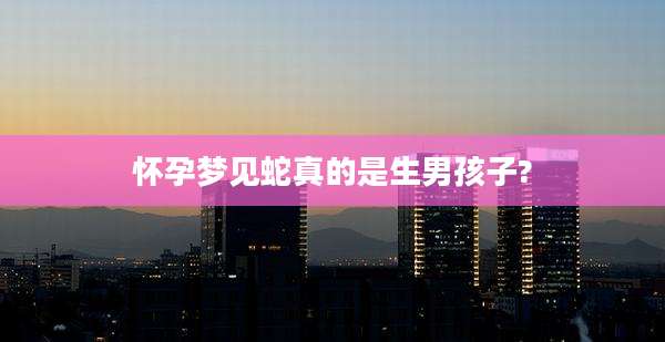 怀孕梦见蛇真的是生男孩子?