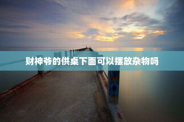 财神爷的供桌下面可以摆放杂物吗