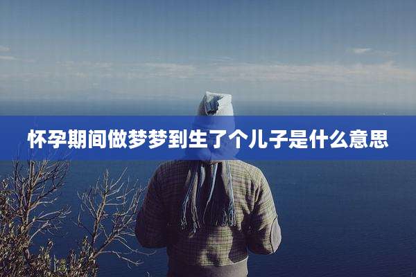 怀孕期间做梦梦到生了个儿子是什么意思