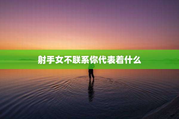 射手女不联系你代表着什么