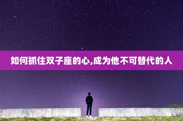 如何抓住双子座的心,成为他不可替代的人