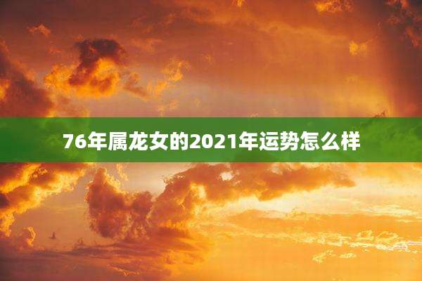 76年属龙女的2021年运势怎么样