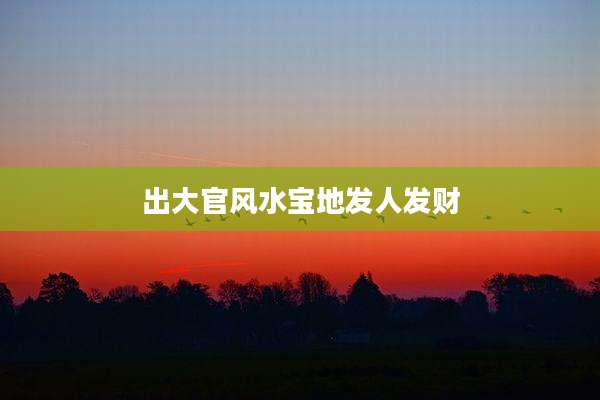 出大官风水宝地发人发财
