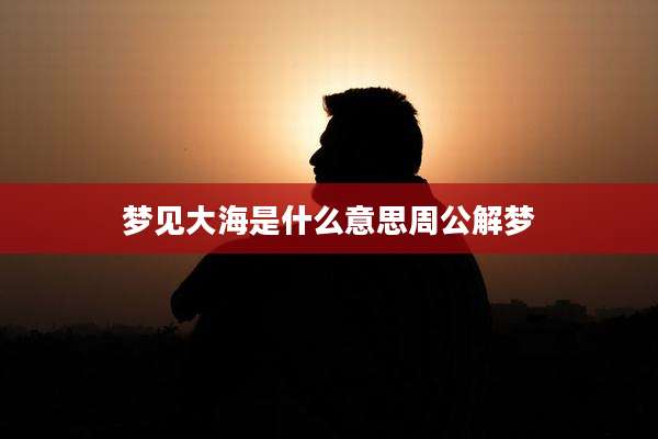 梦见大海是什么意思周公解梦