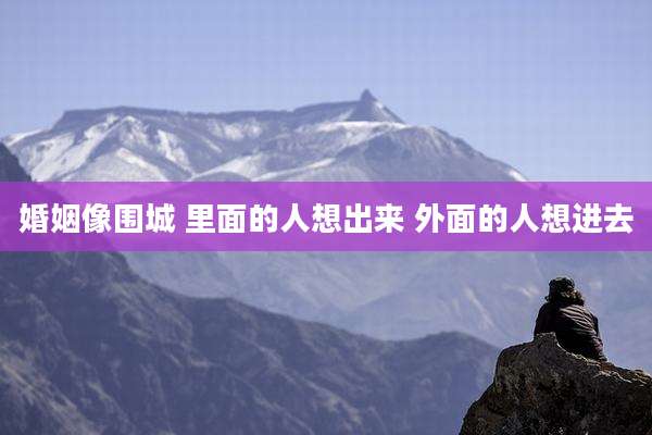 婚姻像围城 里面的人想出来 外面的人想进去