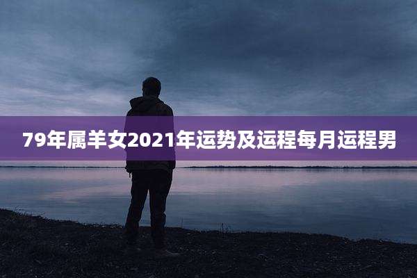 79年属羊女2021年运势及运程每月运程男