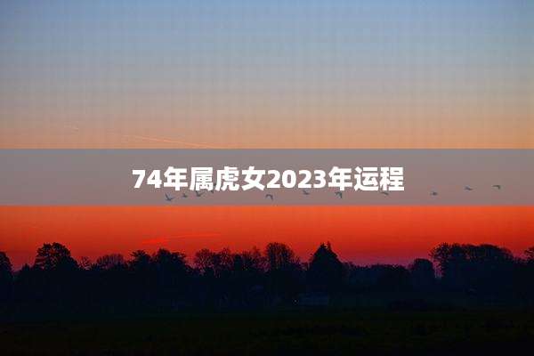 74年属虎女2023年运程