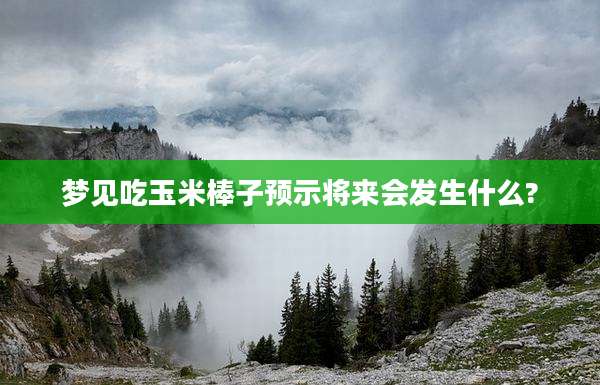 梦见吃玉米棒子预示将来会发生什么?
