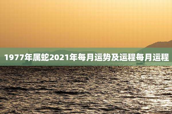 1977年属蛇2021年每月运势及运程每月运程