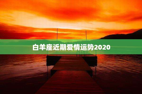 白羊座近期爱情运势2020