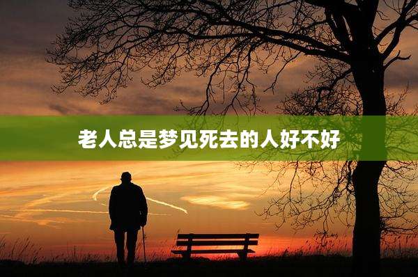 老人总是梦见死去的人好不好