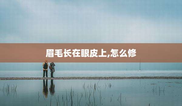 眉毛长在眼皮上,怎么修
