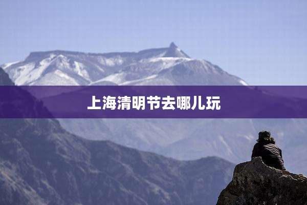 上海清明节去哪儿玩