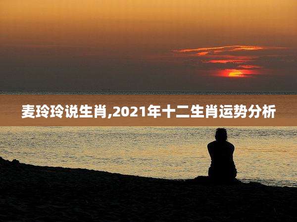 麦玲玲说生肖,2021年十二生肖运势分析