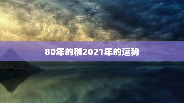 80年的猴2021年的运势