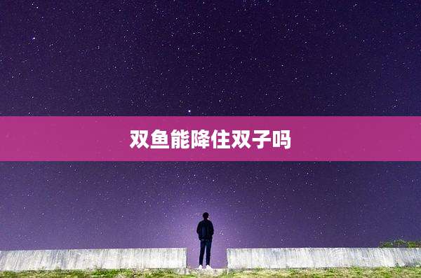 双鱼能降住双子吗