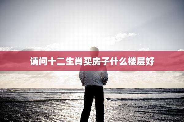 请问十二生肖买房子什么楼层好