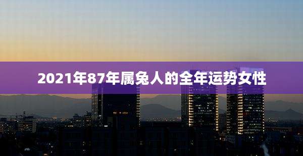 2021年87年属兔人的全年运势女性