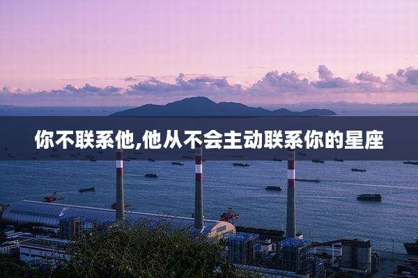 你不联系他,他从不会主动联系你的星座