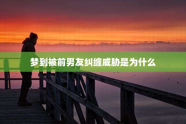 梦到被前男友纠缠威胁是为什么