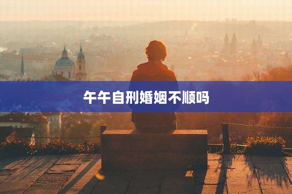 午午自刑婚姻不顺吗