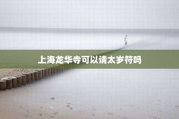 上海龙华寺可以请太岁符吗
