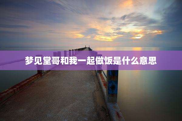 梦见堂哥和我一起做饭是什么意思