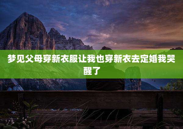 梦见父母穿新衣服让我也穿新衣去定婚我哭醒了