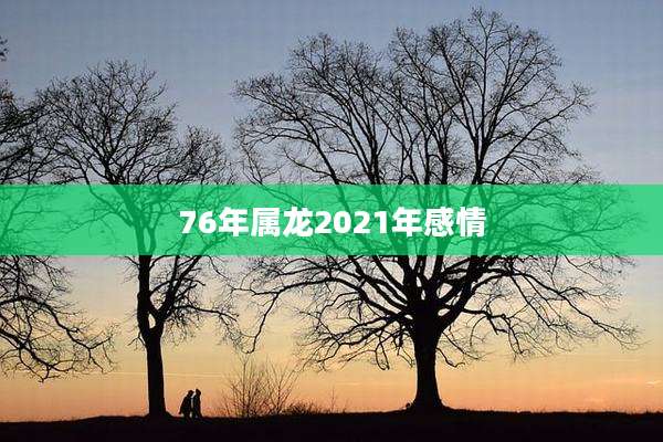 76年属龙2021年感情