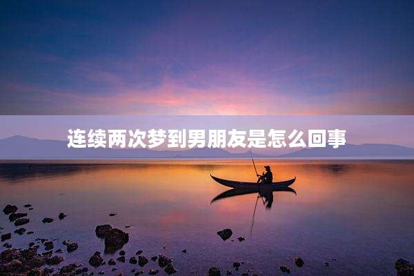 连续两次梦到男朋友是怎么回事