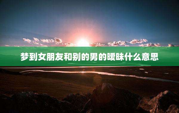 梦到女朋友和别的男的暧昧什么意思