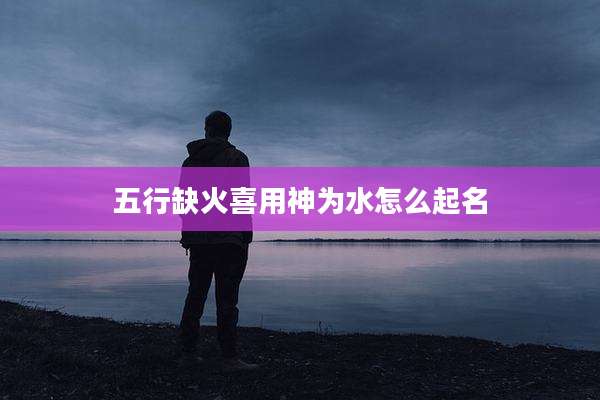 五行缺火喜用神为水怎么起名