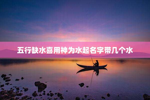 五行缺水喜用神为水起名字带几个水