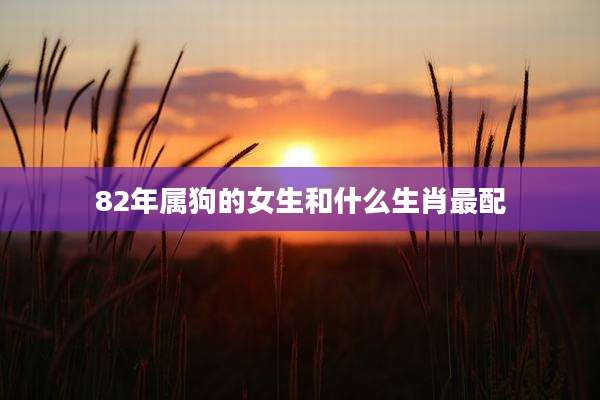 82年属狗的女生和什么生肖最配