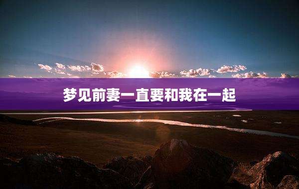 梦见前妻一直要和我在一起