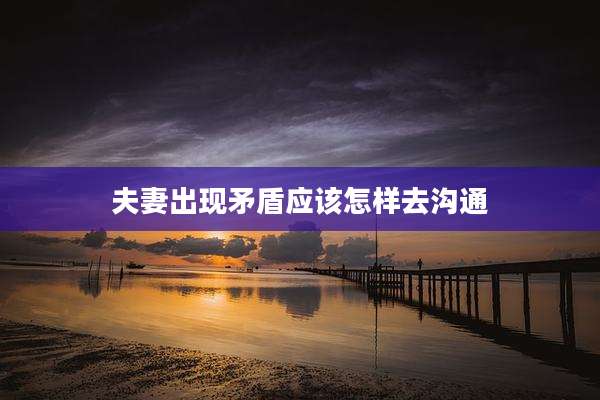夫妻出现矛盾应该怎样去沟通