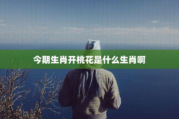 今期生肖开桃花是什么生肖啊