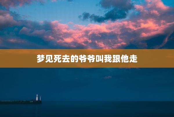 梦见死去的爷爷叫我跟他走