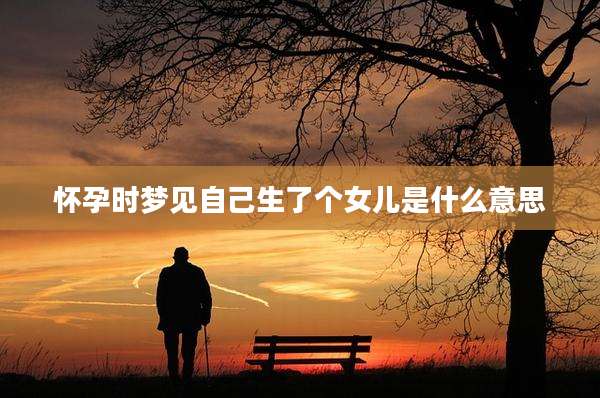 怀孕时梦见自己生了个女儿是什么意思