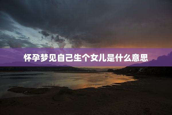 怀孕梦见自己生个女儿是什么意思