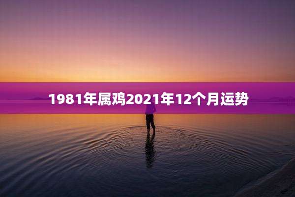 1981年属鸡2021年12个月运势