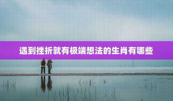 遇到挫折就有极端想法的生肖有哪些