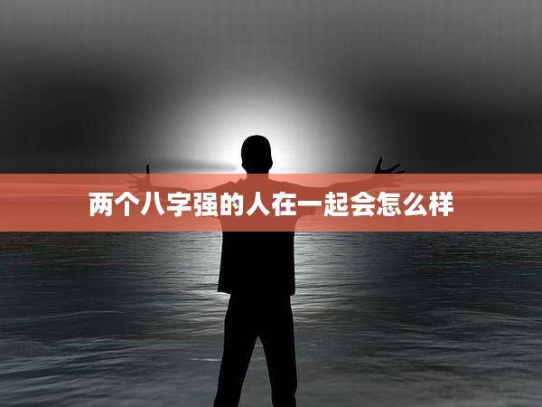 两个八字强的人在一起会怎么样