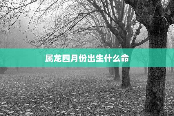 属龙四月份出生什么命