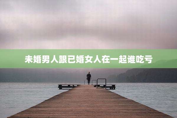 未婚男人跟已婚女人在一起谁吃亏