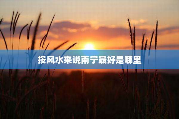 按风水来说南宁最好是哪里